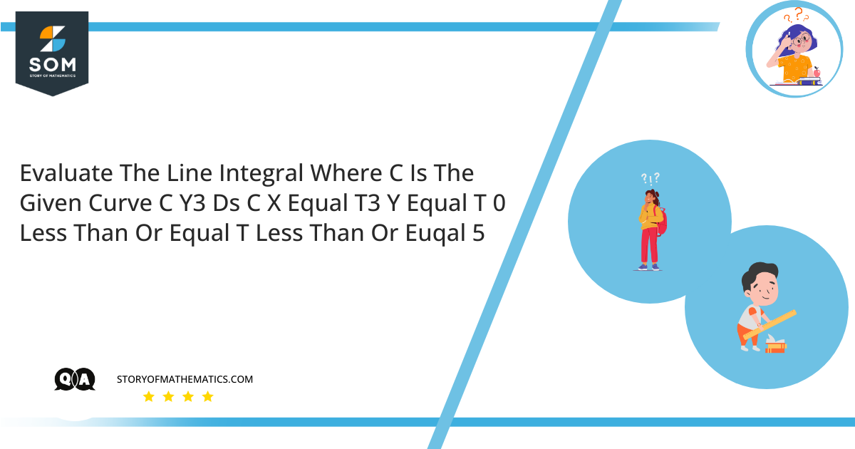 Evaluate The Line Integral Where C Is The Given Curve C Y3 Ds C X Equal T3 Y Equal T 0 Less Than Or Equal T Less Than Or Euqal 5 1
